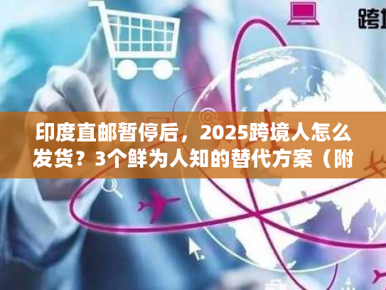 印度直邮暂停后,2025跨境人怎么发货?3个鲜为人知的替代方案(附实战案例) 印度直邮暂停后,2025跨境人怎么发货?3个鲜为人知的替代方案(附实战案例)