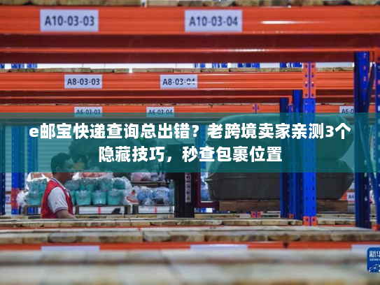 e邮宝快递查询总出错?老跨境卖家亲测3个隐藏技巧,秒查包裹位置 e邮宝快递查询总出错?老跨境卖家亲测3个隐藏技巧,秒查包裹位置
