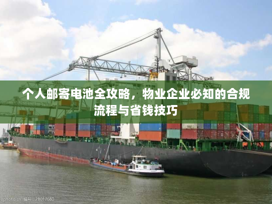 个人邮寄电池全攻略,物业企业必知的合规流程与省钱技巧 个人邮寄电池全攻略,物业企业必知的合规流程与省钱技巧