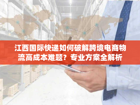 江西国际快递如何破解跨境电商物流高成本难题?专业方案全解析 江西国际快递如何破解跨境电商物流高成本难题?专业方案全解析