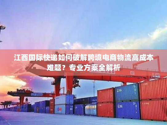 江西国际快递如何破解跨境电商物流高成本难题?专业方案全解析 江西国际快递如何破解跨境电商物流高成本难题?专业方案全解析