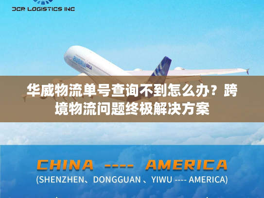华威物流单号查询不到怎么办？跨境物流问题终极解决方案