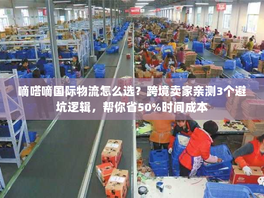 嘀嗒嘀国际物流怎么选？跨境卖家亲测3个避坑逻辑，帮你省50%时间成本