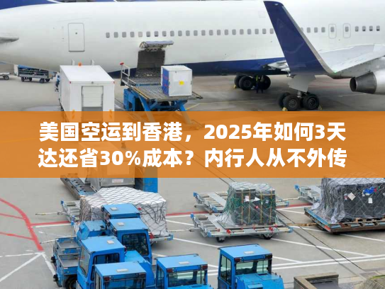 美国空运到香港，2025年如何3天达还省30%成本？内行人从不外传的6个技巧！