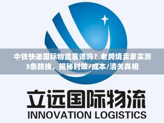 中铁快递国际物流靠谱吗？老跨境卖家实测3条路线，揭秘时效/成本/清关真相
