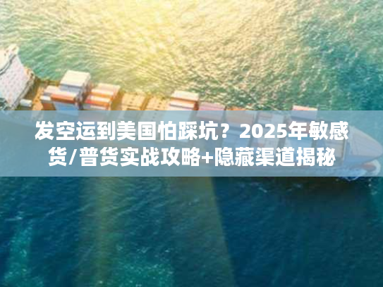 发空运到美国怕踩坑？2025年敏感货/普货实战攻略+隐藏渠道揭秘