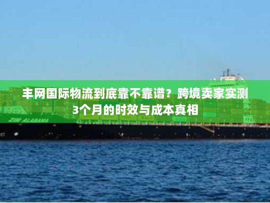 丰网国际物流到底靠不靠谱？跨境卖家实测3个月的时效与成本真相