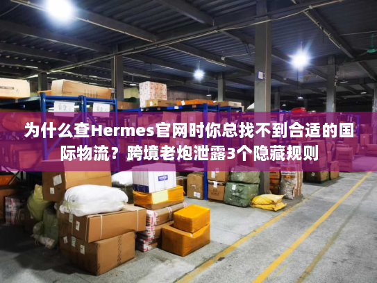 为什么查Hermes官网时你总找不到合适的国际物流?跨境老炮泄露3个隐藏规则 为什么查Hermes官网时你总找不到合适的国际物流?跨境老炮泄露3个隐藏规则