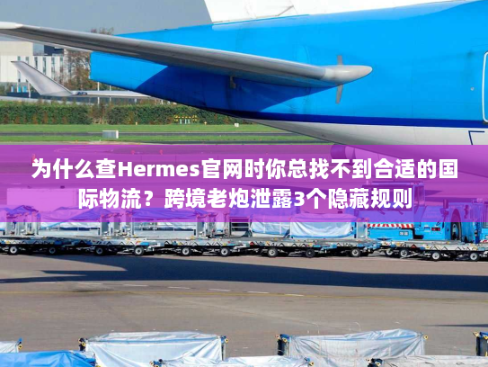 为什么查Hermes官网时你总找不到合适的国际物流?跨境老炮泄露3个隐藏规则 为什么查Hermes官网时你总找不到合适的国际物流?跨境老炮泄露3个隐藏规则