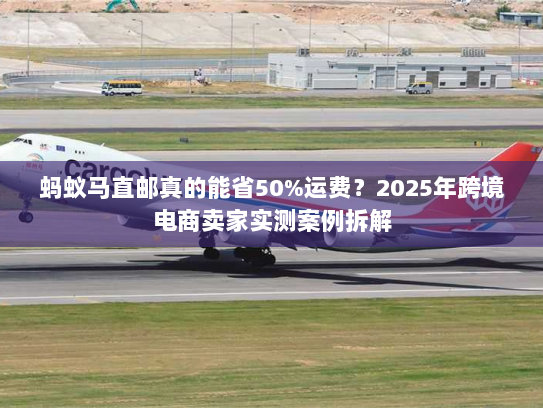 蚂蚁马直邮真的能省50%运费?2025年跨境电商卖家实测案例拆解 蚂蚁马直邮真的能省50%运费?2025年跨境电商卖家实测案例拆解
