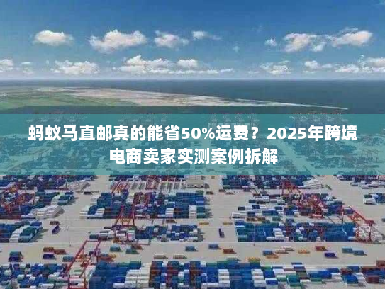 蚂蚁马直邮真的能省50%运费?2025年跨境电商卖家实测案例拆解 蚂蚁马直邮真的能省50%运费?2025年跨境电商卖家实测案例拆解