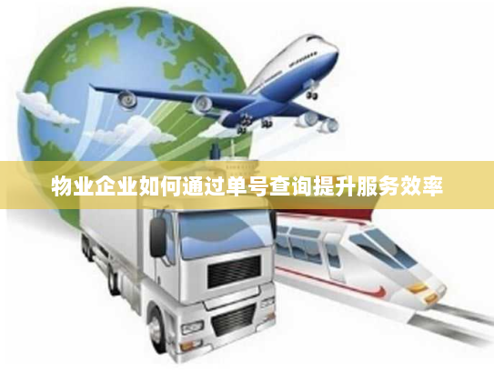 物业企业如何通过单号查询提升服务效率 物业企业如何通过单号查询提升服务效率
