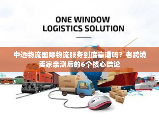 中远物流国际物流服务到底靠谱吗?老跨境卖家亲测后的6个核心结论 中远物流国际物流服务到底靠谱吗?老跨境卖家亲测后的6个核心结论