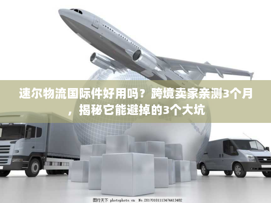 速尔物流国际件好用吗？跨境卖家亲测3个月，揭秘它能避掉的3个大坑