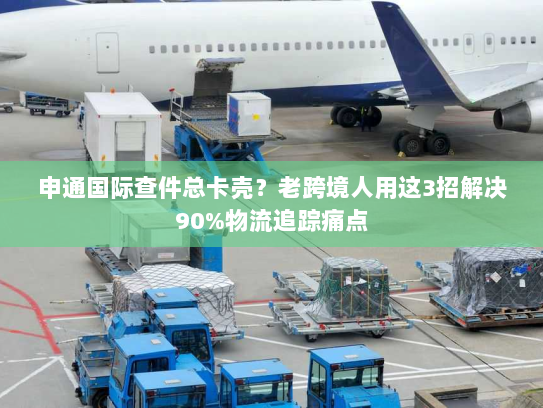 申通国际查件总卡壳？老跨境人用这3招解决90%物流追踪痛点