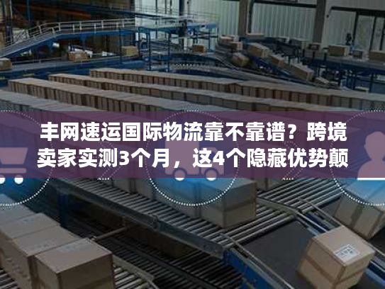 丰网速运国际物流靠不靠谱?跨境卖家实测3个月,这4个隐藏优势颠覆认知 丰网速运国际物流靠不靠谱?跨境卖家实测3个月,这4个隐藏优势颠覆认知