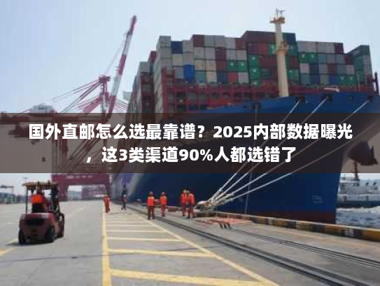 国外直邮怎么选最靠谱？2025内部数据曝光，这3类渠道90%人都选错了