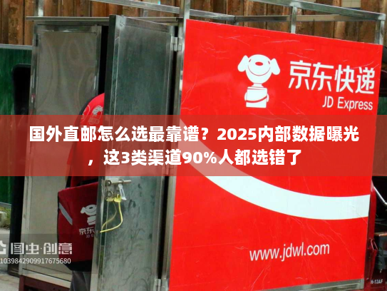 国外直邮怎么选最靠谱？2025内部数据曝光，这3类渠道90%人都选错了