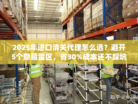 2025年进口清关代理怎么选？避开5个隐藏雷区，省30%成本还不踩坑！