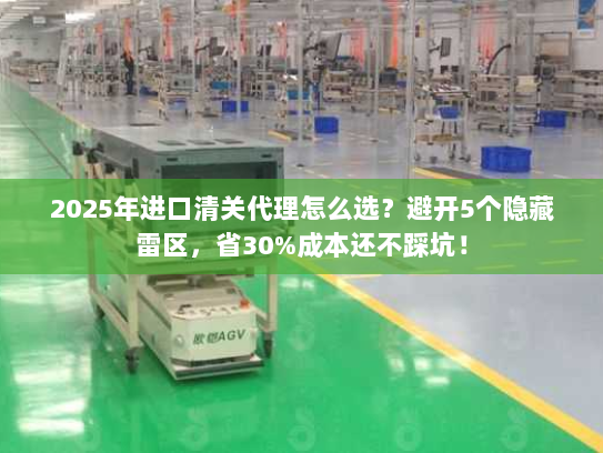 2025年进口清关代理怎么选？避开5个隐藏雷区，省30%成本还不踩坑！