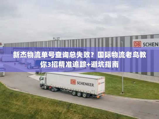 新杰物流单号查询总失败？国际物流老鸟教你3招精准追踪+避坑指南