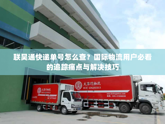 联昊通快递单号怎么查?国际物流用户必看的追踪痛点与解决技巧 联昊通快递单号怎么查?国际物流用户必看的追踪痛点与解决技巧