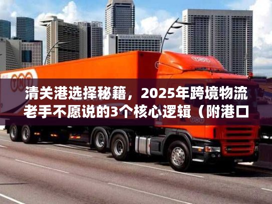 清关港选择秘籍，2025年跨境物流老手不愿说的3个核心逻辑（附港口时效对比表）