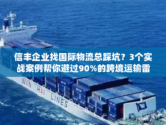 信丰企业找国际物流总踩坑？3个实战案例帮你避过90%的跨境运输雷区