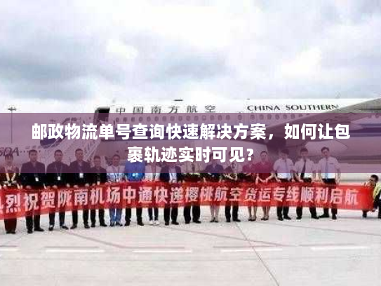 邮政物流单号查询快速解决方案，如何让包裹轨迹实时可见？