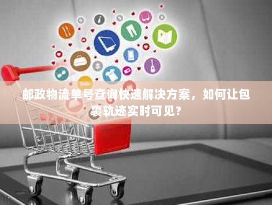 邮政物流单号查询快速解决方案，如何让包裹轨迹实时可见？