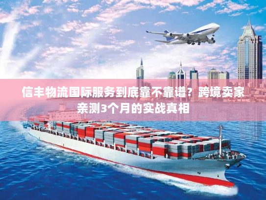 信丰物流国际服务到底靠不靠谱?跨境卖家亲测3个月的实战真相 信丰物流国际服务到底靠不靠谱?跨境卖家亲测3个月的实战真相