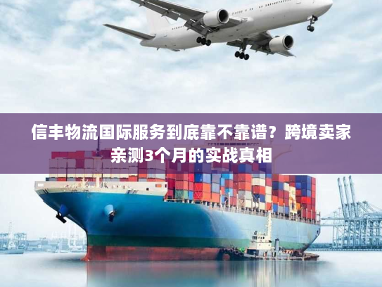 信丰物流国际服务到底靠不靠谱?跨境卖家亲测3个月的实战真相 信丰物流国际服务到底靠不靠谱?跨境卖家亲测3个月的实战真相