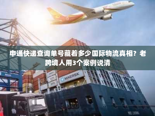 申通快递查询单号藏着多少国际物流真相?老跨境人用3个案例说清 申通快递查询单号藏着多少国际物流真相?老跨境人用3个案例说清