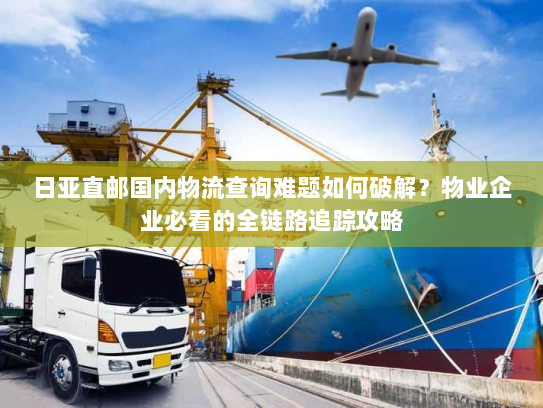 日亚直邮国内物流查询难题如何破解？物业企业必看的全链路追踪攻略