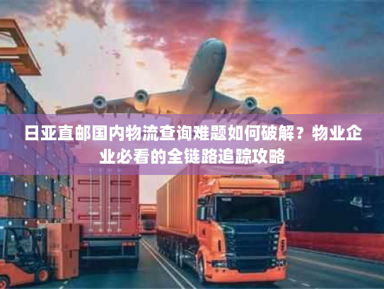 日亚直邮国内物流查询难题如何破解?物业企业必看的全链路追踪攻略 日亚直邮国内物流查询难题如何破解?物业企业必看的全链路追踪攻略