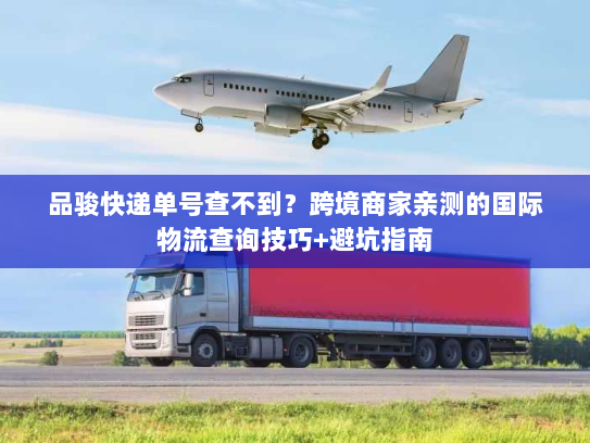 品骏快递单号查不到?跨境商家亲测的国际物流查询技巧+避坑指南 品骏快递单号查不到?跨境商家亲测的国际物流查询技巧+避坑指南