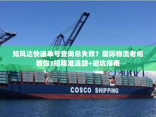 如风达快递单号查询总失败?国际物流老炮教你3招精准追踪+避坑指南 如风达快递单号查询总失败?国际物流老炮教你3招精准追踪+避坑指南