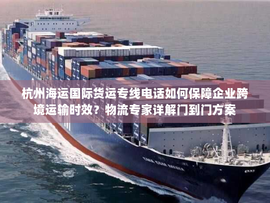 杭州海运国际货运专线电话如何保障企业跨境运输时效?物流专家详解门到门方案 杭州海运国际货运专线电话如何保障企业跨境运输时效?物流专家详解门到门方案