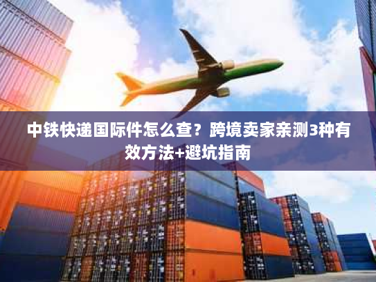 中铁快递国际件怎么查？跨境卖家亲测3种有效方法+避坑指南