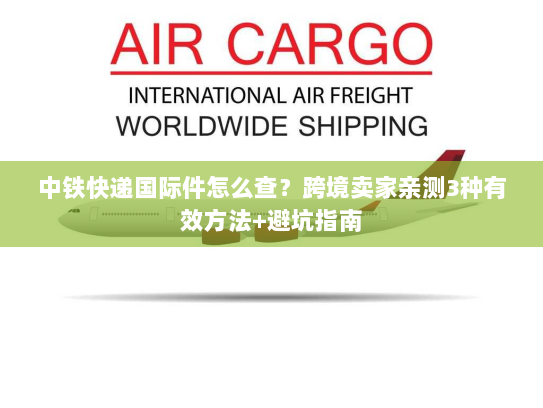 中铁快递国际件怎么查?跨境卖家亲测3种有效方法+避坑指南 中铁快递国际件怎么查?跨境卖家亲测3种有效方法+避坑指南