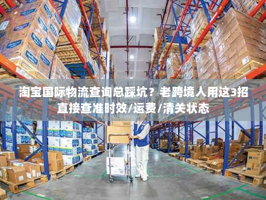 淘宝国际物流查询总踩坑？老跨境人用这3招直接查准时效/运费/清关状态