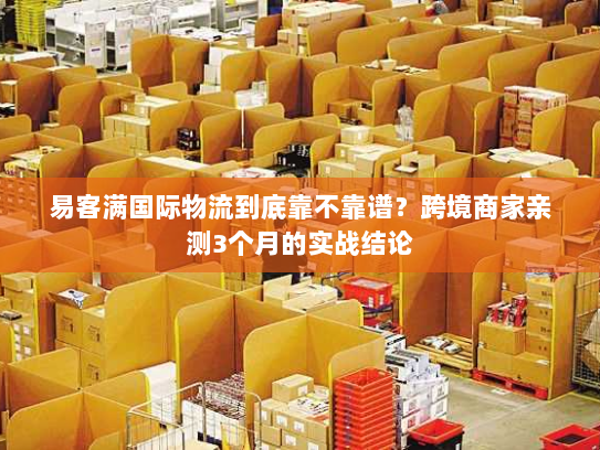 易客满国际物流到底靠不靠谱？跨境商家亲测3个月的实战结论