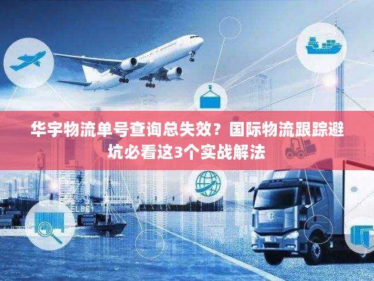 华宇物流单号查询总失效?国际物流跟踪避坑必看这3个实战解法 华宇物流单号查询总失效?国际物流跟踪避坑必看这3个实战解法