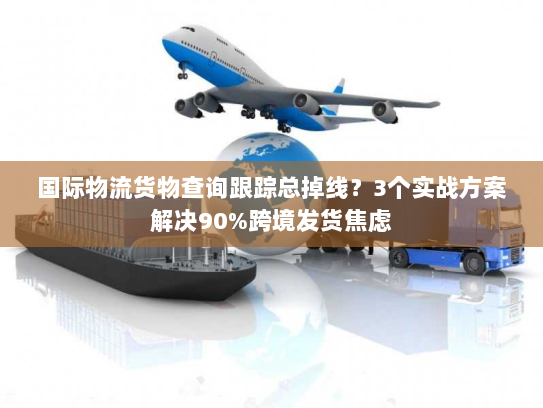 国际物流货物查询跟踪总掉线？3个实战方案解决90%跨境发货焦虑