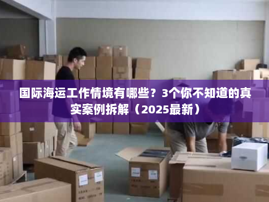 国际海运工作情境有哪些?3个你不知道的真实案例拆解(2025最新) 国际海运工作情境有哪些?3个你不知道的真实案例拆解(2025最新)