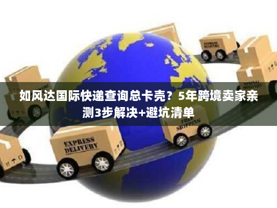 如风达国际快递查询总卡壳?5年跨境卖家亲测3步解决+避坑清单 如风达国际快递查询总卡壳?5年跨境卖家亲测3步解决+避坑清单