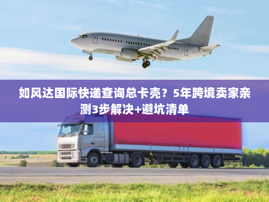 如风达国际快递查询总卡壳?5年跨境卖家亲测3步解决+避坑清单 如风达国际快递查询总卡壳?5年跨境卖家亲测3步解决+避坑清单