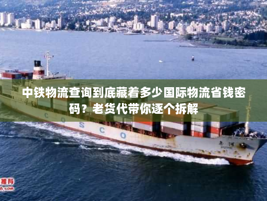 中铁物流查询到底藏着多少国际物流省钱密码？老货代带你逐个拆解