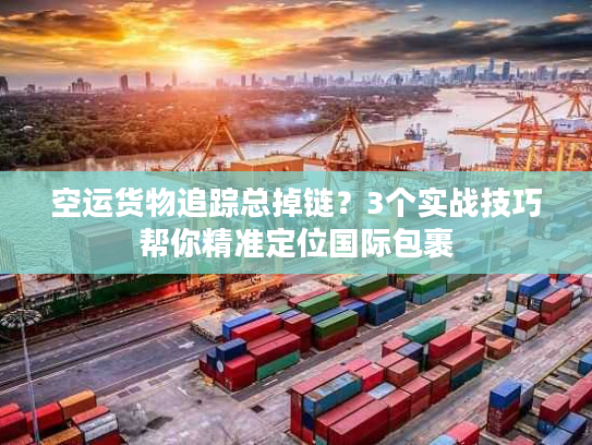 空运货物追踪总掉链？3个实战技巧帮你精准定位国际包裹