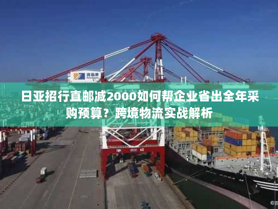 日亚招行直邮减2000如何帮企业省出全年采购预算？跨境物流实战解析